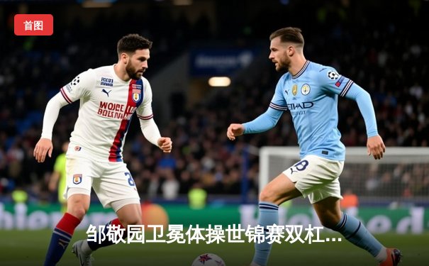 邹敬园卫冕体操世锦赛双杠冠军 中国队再添一金