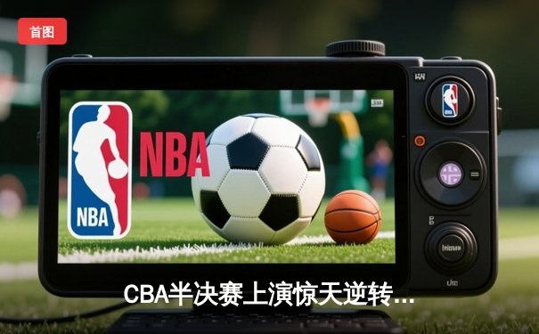 CBA半决赛上演惊天逆转 辽宁本钢加时险胜广东东莞大益