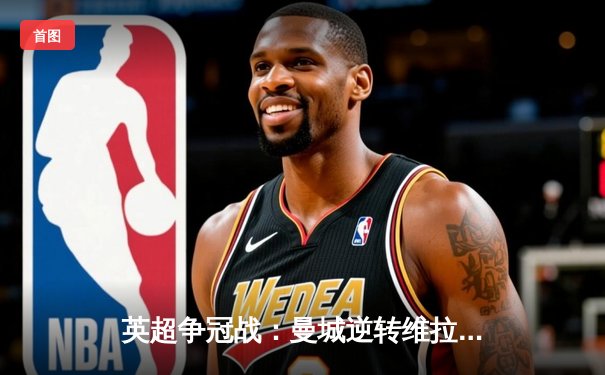 英超争冠战：曼城逆转维拉夺冠，德布劳内传射建功创纪录