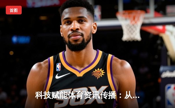 科技赋能体育资讯传播：从数据可视化到沉浸式体验的变革之路