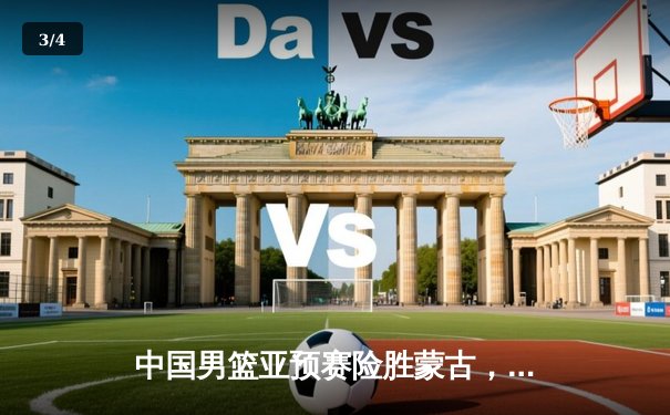 中国男篮亚预赛险胜蒙古，周琦复出砍下两双 - 3