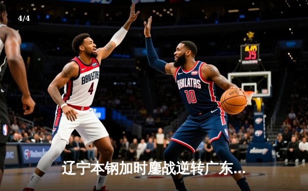 辽宁本钢加时鏖战逆转广东宏远 赵继伟砍30+10夺赛点 - 4