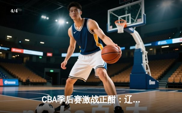 CBA季后赛激战正酣：辽宁本钢加时险胜浙江广厦 赵继伟砍下33分创生涯新高 - 4