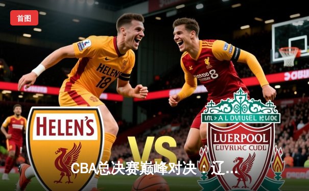 CBA总决赛巅峰对决：辽宁本钢加时险胜广东宏远卫冕在望