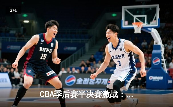 CBA季后赛半决赛激战：辽宁本钢加时险胜广东宏远，总比分扳成2-2平 - 2